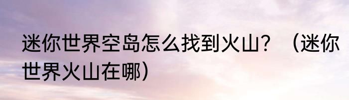 迷你世界空岛怎么找到火山？（迷你世界火山在哪）
