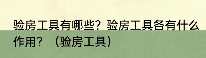 验房工具有哪些？验房工具各有什么作用？（验房工具）