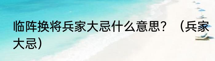 临阵换将兵家大忌什么意思？（兵家大忌）