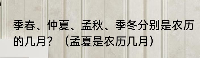 季春、仲夏、孟秋、季冬分别是农历的几月？（孟夏是农历几月）