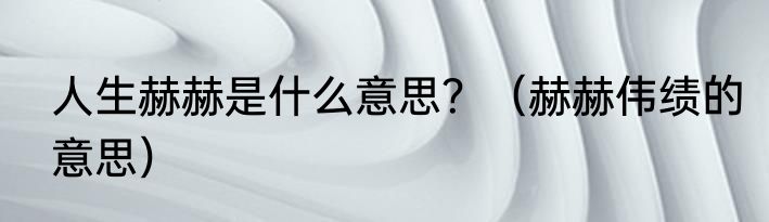 人生赫赫是什么意思？（赫赫伟绩的意思）