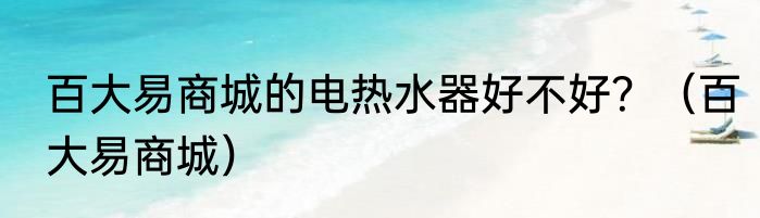 百大易商城的电热水器好不好？（百大易商城）