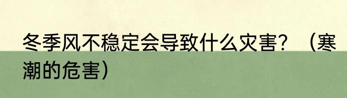 冬季风不稳定会导致什么灾害？（寒潮的危害）