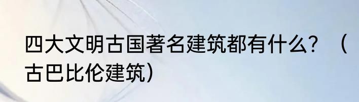四大文明古国著名建筑都有什么？（古巴比伦建筑）