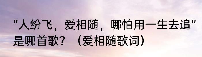 “人纷飞，爱相随，哪怕用一生去追”是哪首歌？（爱相随歌词）