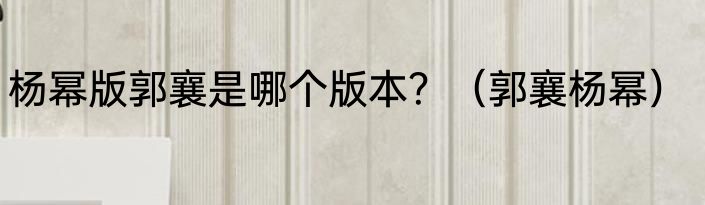 杨幂版郭襄是哪个版本？（郭襄杨幂）