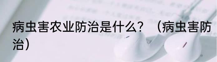病虫害农业防治是什么？（病虫害防治）
