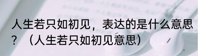 人生若只如初见，表达的是什么意思？（人生若只如初见意思）