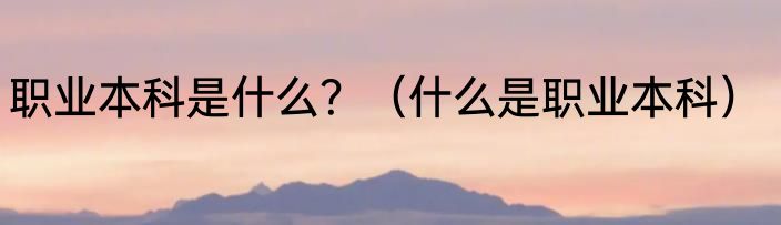 职业本科是什么？（什么是职业本科）
