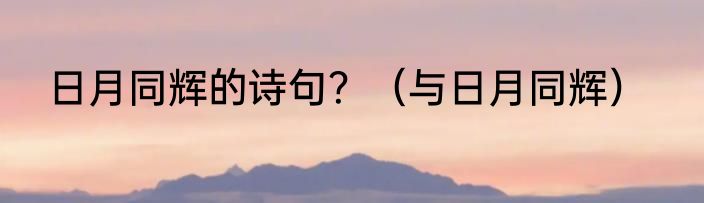 日月同辉的诗句？（与日月同辉）