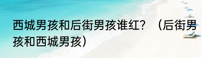 西城男孩和后街男孩谁红？（后街男孩和西城男孩）
