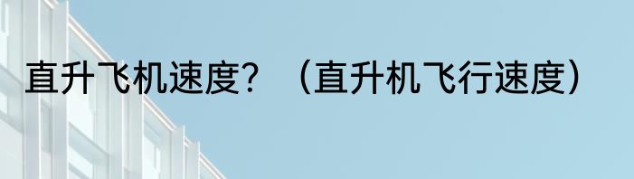 直升飞机速度？（直升机飞行速度）