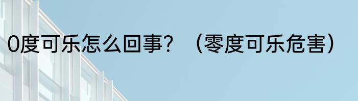 0度可乐怎么回事？（零度可乐危害）