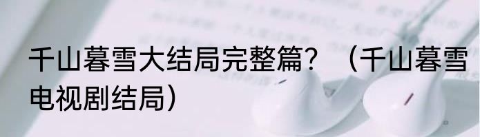 千山暮雪大结局完整篇？（千山暮雪电视剧结局）