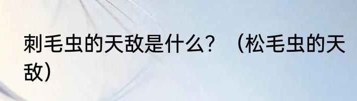 刺毛虫的天敌是什么？（松毛虫的天敌）