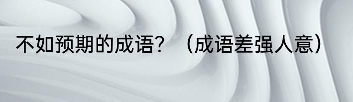 不如预期的成语？（成语差强人意）