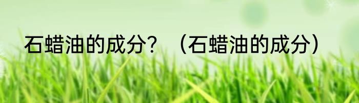 石蜡油的成分？（石蜡油的成分）
