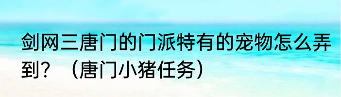 剑网三唐门的门派特有的宠物怎么弄到？（唐门小猪任务）