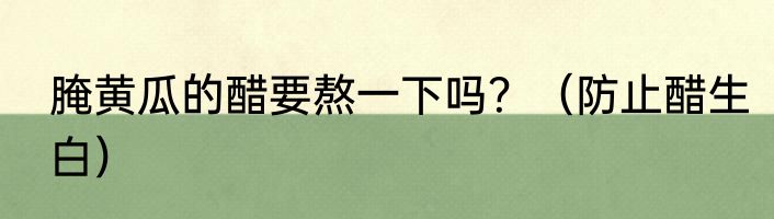 腌黄瓜的醋要熬一下吗？（防止醋生白）