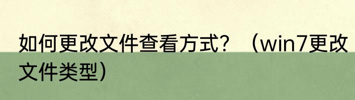 如何更改文件查看方式？（win7更改文件类型）