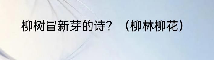 柳树冒新芽的诗？（柳林柳花）