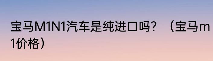 宝马M1N1汽车是纯进口吗？（宝马m1价格）