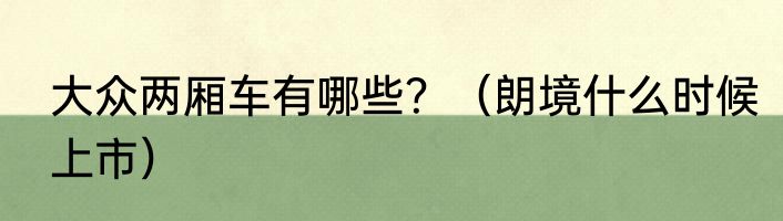 大众两厢车有哪些？（朗境什么时候上市）