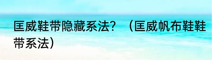 匡威鞋带隐藏系法？（匡威帆布鞋鞋带系法）