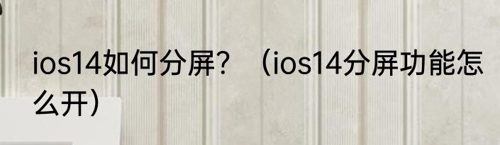 ios14如何分屏？（ios14分屏功能怎么开）
