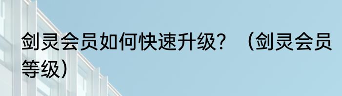 剑灵会员如何快速升级？（剑灵会员等级）