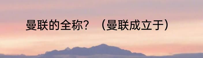 曼联的全称？（曼联成立于）