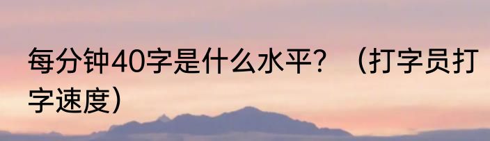 每分钟40字是什么水平？（打字员打字速度）