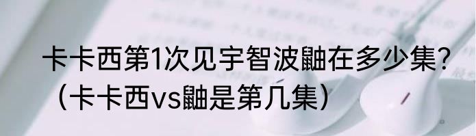 卡卡西第1次见宇智波鼬在多少集?(卡卡西vs鼬是第几集)