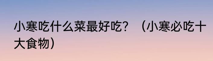 小寒吃什么菜最好吃？（小寒必吃十大食物）