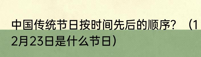 中国传统节日按时间先后的顺序？（12月23日是什么节日）