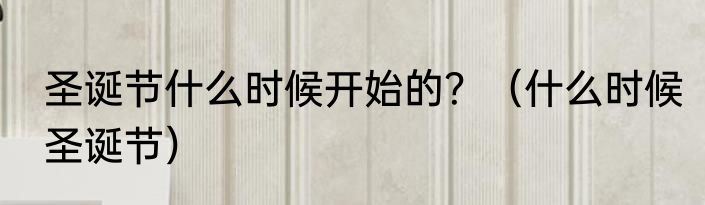 圣诞节什么时候开始的？（什么时候圣诞节）