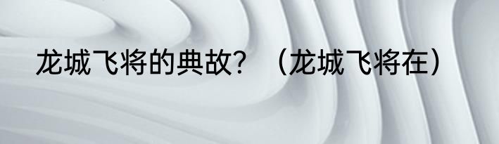 龙城飞将的典故？（龙城飞将在）