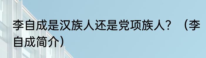 李自成是汉族人还是党项族人？（李自成简介）