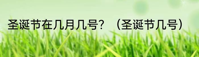 圣诞节在几月几号？（圣诞节几号）