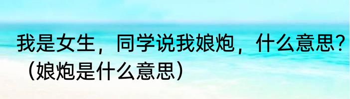 我是女生，同学说我娘炮，什么意思？（娘炮是什么意思）