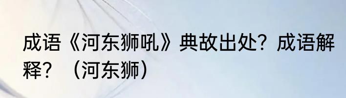 成语《河东狮吼》典故出处？成语解释？（河东狮）