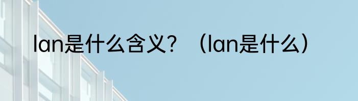 lan是什么含义？（lan是什么）