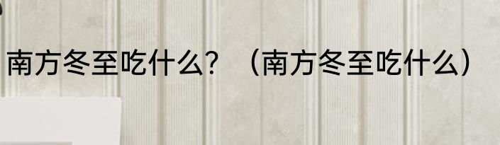 南方冬至吃什么？（南方冬至吃什么）