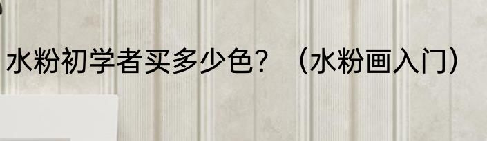 水粉初学者买多少色？（水粉画入门）