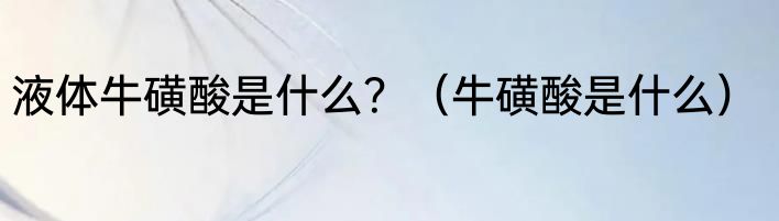 液体牛磺酸是什么？（牛磺酸是什么）