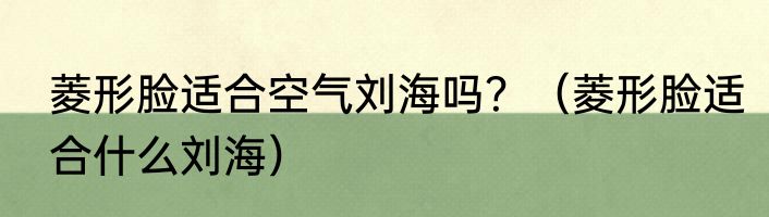 菱形脸适合空气刘海吗？（菱形脸适合什么刘海）