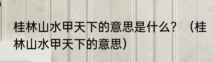 桂林山水甲天下的意思是什么？（桂林山水甲天下的意思）