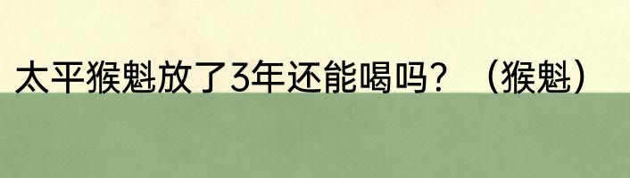 太平猴魁放了3年还能喝吗？（猴魁）