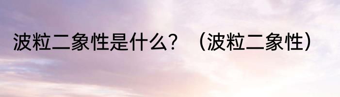 波粒二象性是什么？（波粒二象性）