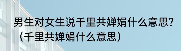 男生对女生说千里共婵娟什么意思？（千里共婵娟什么意思）